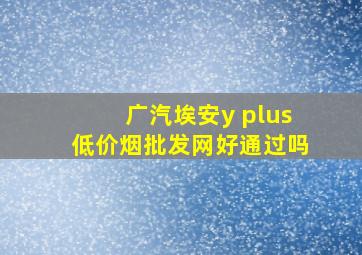 广汽埃安y plus(低价烟批发网)好通过吗